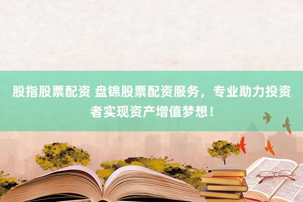 股指股票配资 盘锦股票配资服务，专业助力投资者实现资产增值梦想！