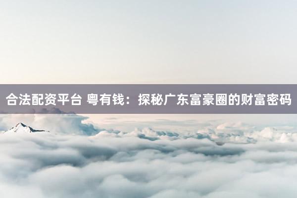 合法配资平台 粤有钱：探秘广东富豪圈的财富密码