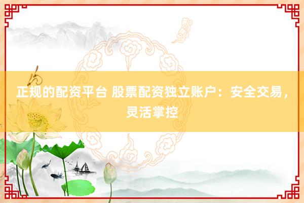 正规的配资平台 股票配资独立账户：安全交易，灵活掌控