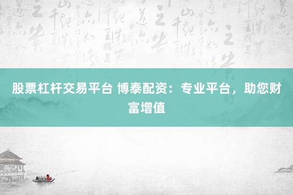 股票杠杆交易平台 博泰配资：专业平台，助您财富增值