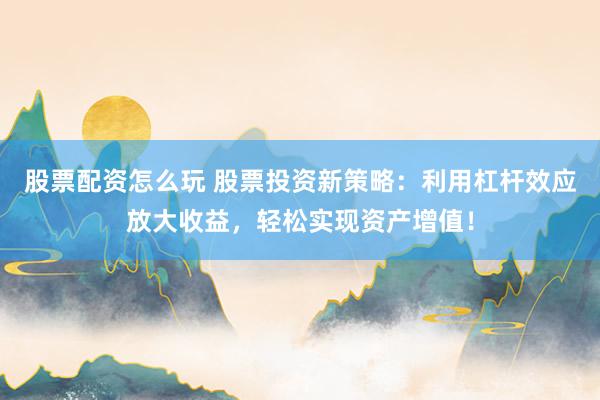 股票配资怎么玩 股票投资新策略：利用杠杆效应放大收益，轻松实现资产增值！