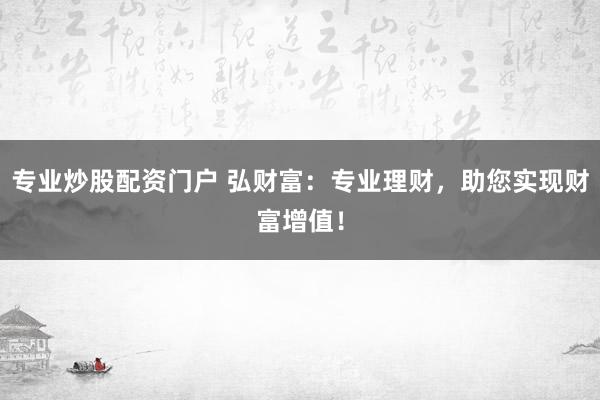 专业炒股配资门户 弘财富：专业理财，助您实现财富增值！