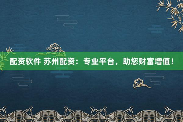 配资软件 苏州配资：专业平台，助您财富增值！