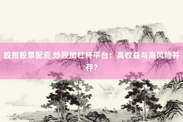 股指股票配资 炒股加杠杆平台：高收益与高风险并存？