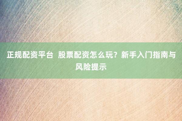 正规配资平台  股票配资怎么玩？新手入门指南与风险提示