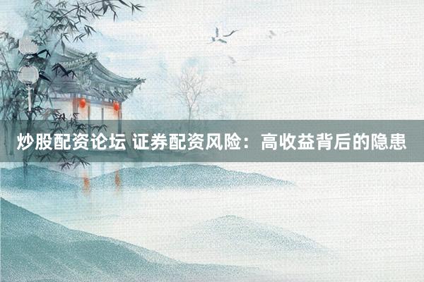 炒股配资论坛 证券配资风险：高收益背后的隐患