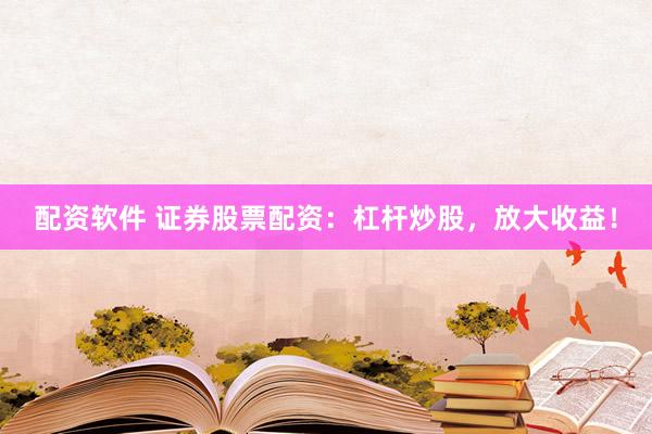 配资软件 证券股票配资：杠杆炒股，放大收益！