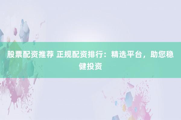 股票配资推荐 正规配资排行：精选平台，助您稳健投资