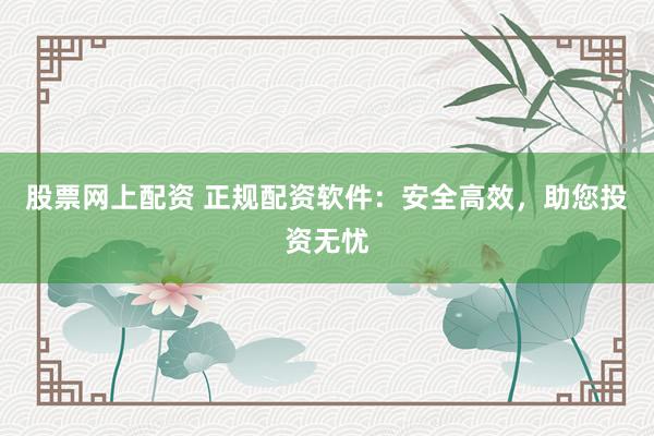 股票网上配资 正规配资软件：安全高效，助您投资无忧