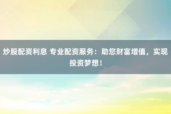 炒股配资利息 专业配资服务：助您财富增值，实现投资梦想！
