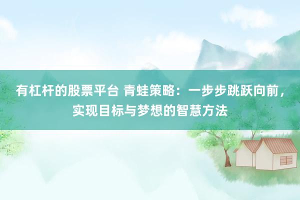 有杠杆的股票平台 青蛙策略：一步步跳跃向前，实现目标与梦想的智慧方法