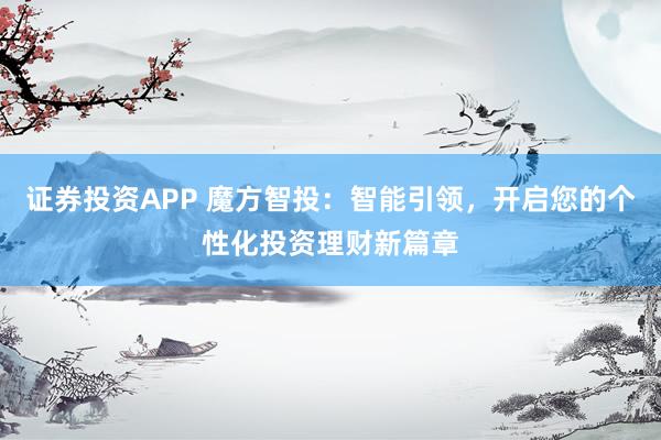 证券投资APP 魔方智投：智能引领，开启您的个性化投资理财新篇章