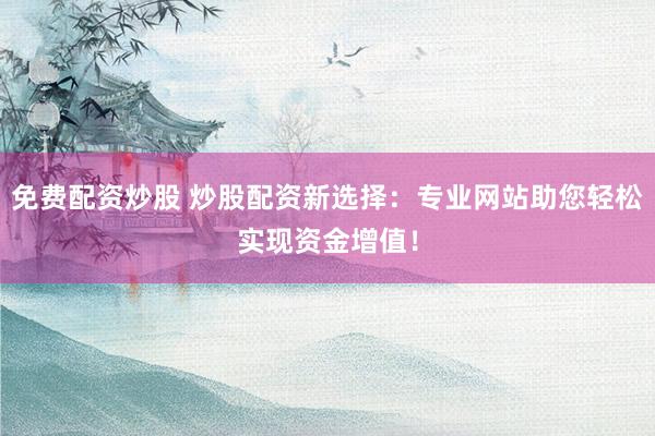 免费配资炒股 炒股配资新选择：专业网站助您轻松实现资金增值！
