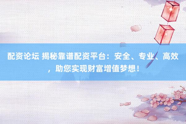 配资论坛 揭秘靠谱配资平台：安全、专业、高效，助您实现财富增值梦想！