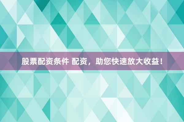 股票配资条件 配资，助您快速放大收益！