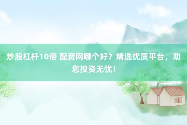炒股杠杆10倍 配资网哪个好？精选优质平台，助您投资无忧！