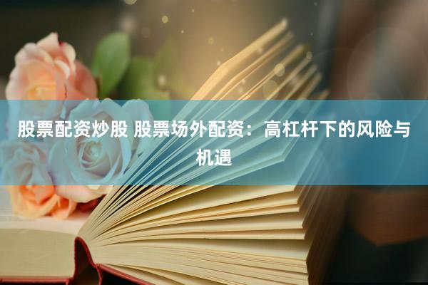 股票配资炒股 股票场外配资：高杠杆下的风险与机遇