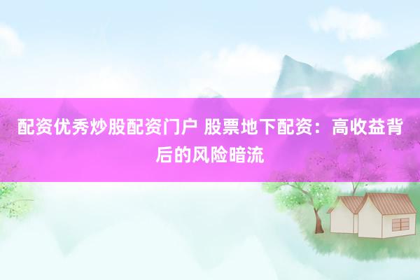 配资优秀炒股配资门户 股票地下配资：高收益背后的风险暗流