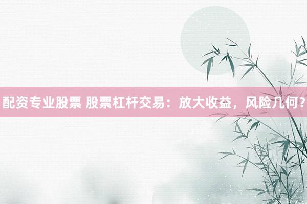 配资专业股票 股票杠杆交易：放大收益，风险几何？