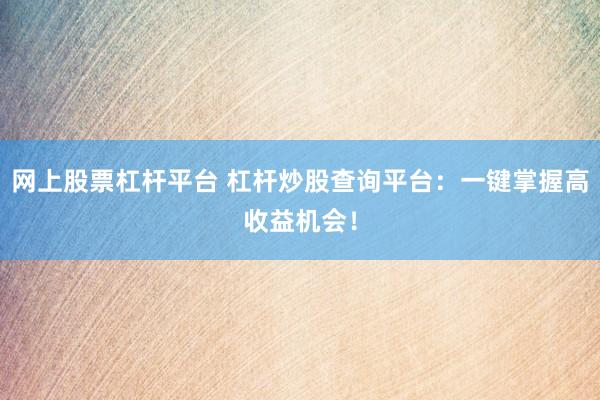 网上股票杠杆平台 杠杆炒股查询平台：一键掌握高收益机会！
