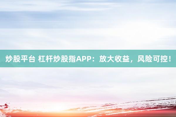 炒股平台 杠杆炒股指APP：放大收益，风险可控！