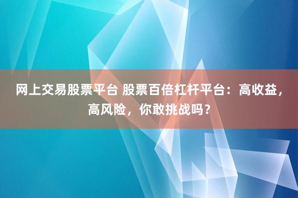 网上交易股票平台 股票百倍杠杆平台：高收益，高风险，你敢挑战吗？