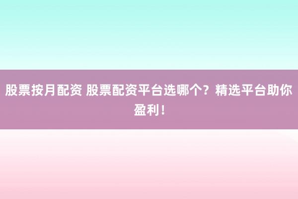 股票按月配资 股票配资平台选哪个？精选平台助你盈利！