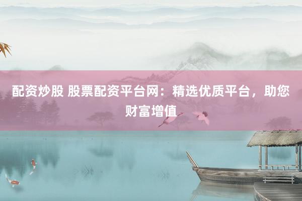配资炒股 股票配资平台网：精选优质平台，助您财富增值