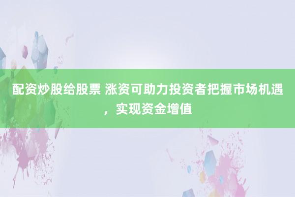 配资炒股给股票 涨资可助力投资者把握市场机遇，实现资金增值
