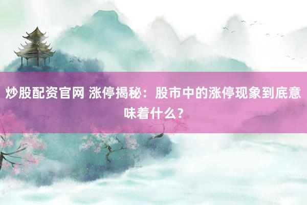 炒股配资官网 涨停揭秘：股市中的涨停现象到底意味着什么？