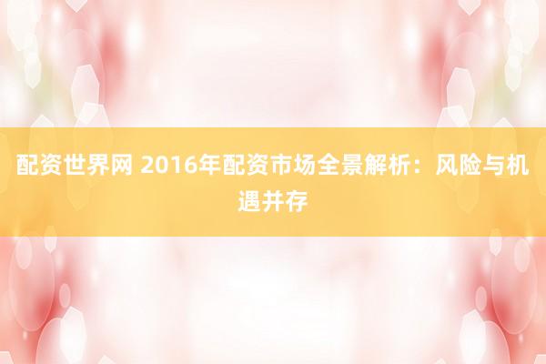 配资世界网 2016年配资市场全景解析：风险与机遇并存
