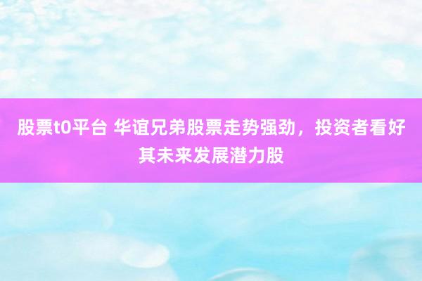 股票t0平台 华谊兄弟股票走势强劲，投资者看好其未来发展潜力股