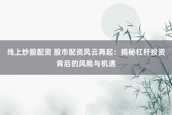 线上炒股配资 股市配资风云再起：揭秘杠杆投资背后的风险与机遇