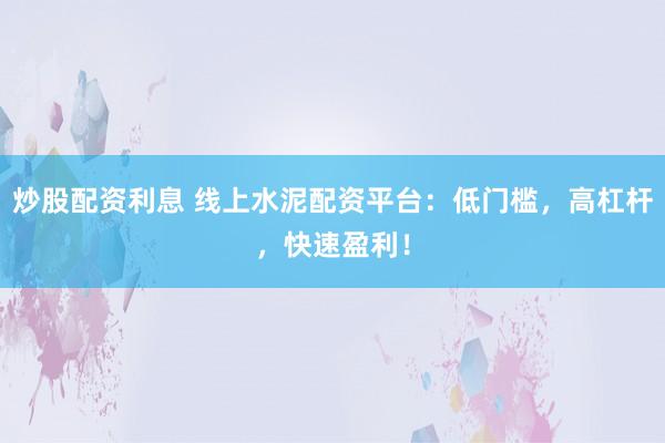 炒股配资利息 线上水泥配资平台：低门槛，高杠杆，快速盈利！