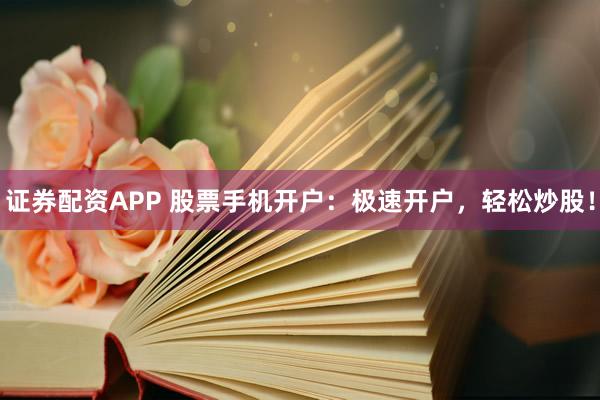 证券配资APP 股票手机开户：极速开户，轻松炒股！
