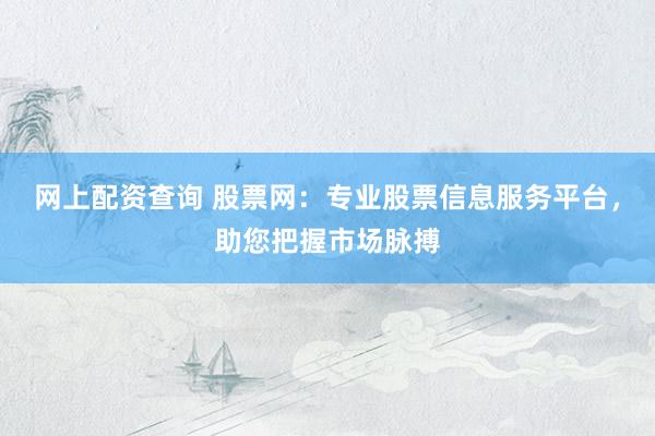 网上配资查询 股票网：专业股票信息服务平台，助您把握市场脉搏