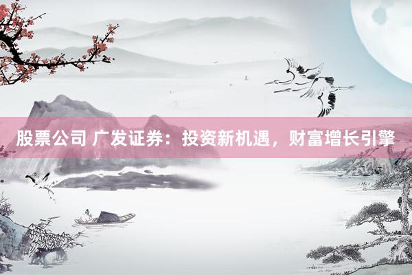 股票公司 广发证券：投资新机遇，财富增长引擎