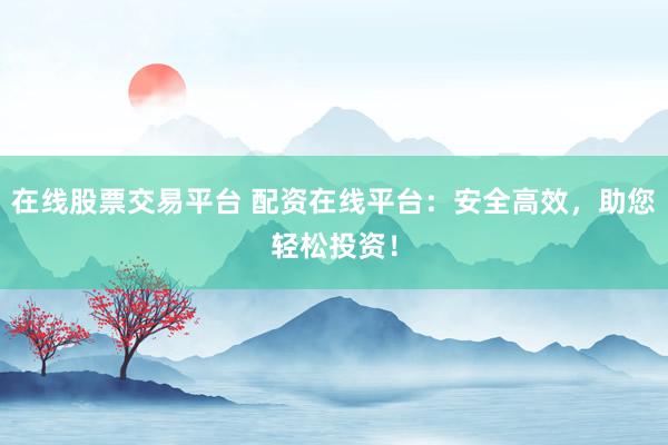 在线股票交易平台 配资在线平台：安全高效，助您轻松投资！