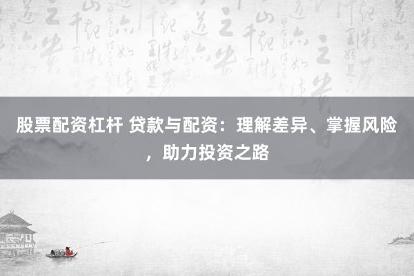 股票配资杠杆 贷款与配资：理解差异、掌握风险，助力投资之路