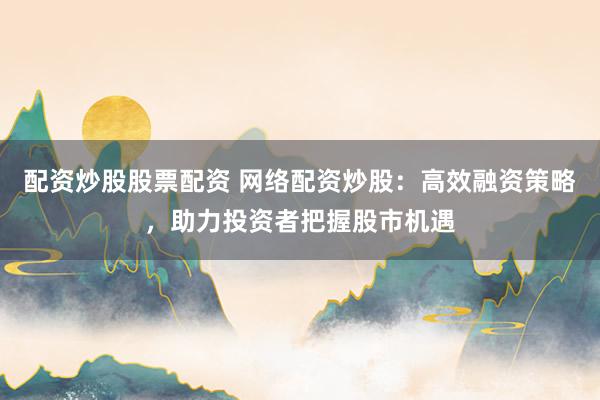 配资炒股股票配资 网络配资炒股：高效融资策略，助力投资者把握股市机遇
