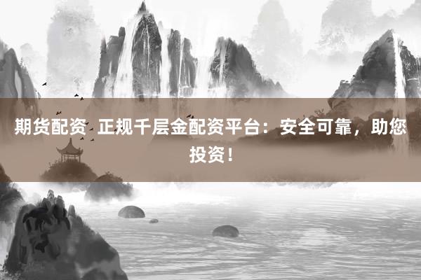 期货配资  正规千层金配资平台：安全可靠，助您投资！