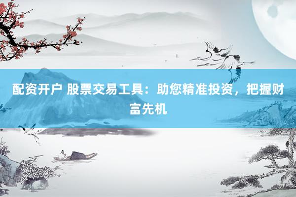 配资开户 股票交易工具：助您精准投资，把握财富先机