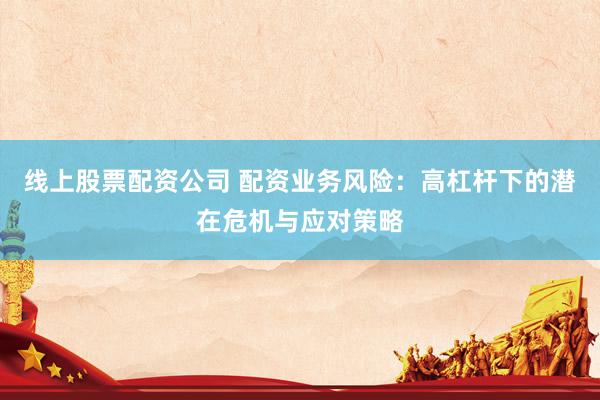 线上股票配资公司 配资业务风险：高杠杆下的潜在危机与应对策略