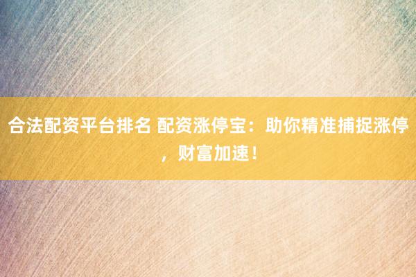 合法配资平台排名 配资涨停宝：助你精准捕捉涨停，财富加速！