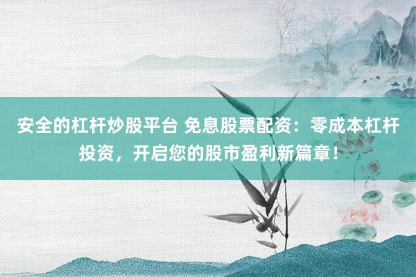 安全的杠杆炒股平台 免息股票配资：零成本杠杆投资，开启您的股市盈利新篇章！
