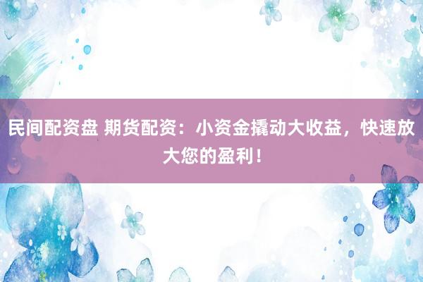 民间配资盘 期货配资：小资金撬动大收益，快速放大您的盈利！
