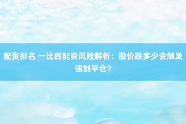 配资排名 一比四配资风险解析：股价跌多少会触发强制平仓？