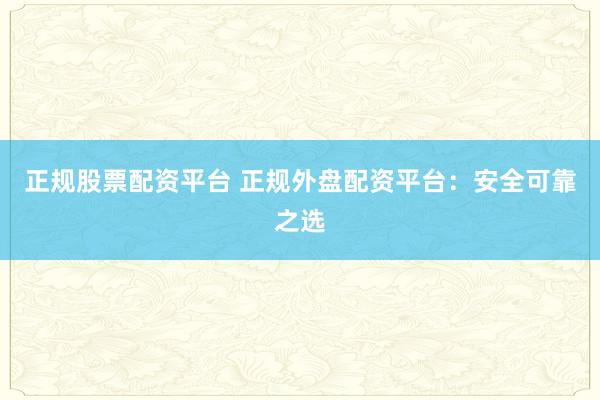 正规股票配资平台 正规外盘配资平台：安全可靠之选
