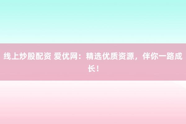 线上炒股配资 爱优网：精选优质资源，伴你一路成长！