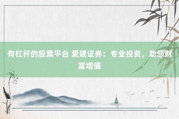 有杠杆的股票平台 爱建证券：专业投资，助您财富增值